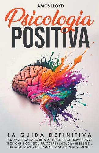 Psicologia Positiva: La Guida Definitiva per Uscire dalla Gabbia dei Pensieri Eccessivi. Nuove Tecniche e Consigli Pratici per Migliorare Se Stessi, Liberare la Mente e Tornare a Vivere Serenamente