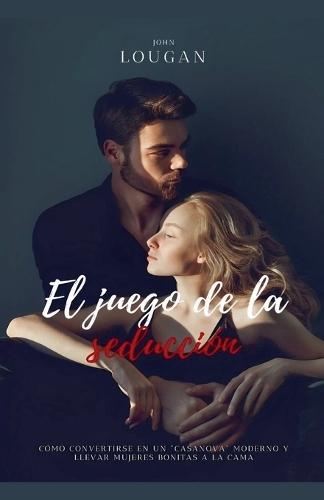 El juego de la seducción: cómo convertirse en un ""Casanova"" moderno y llevar mujeres bonitas a la cama.