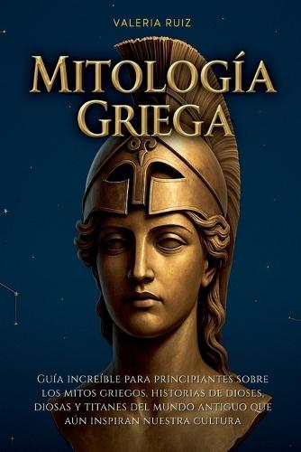 Mitología griega: Guia increible para principiantes sobre los mitos griegos, historias de dioses, diosas y titanes del mundo antiguo que aun inspiran nuestra cultura
