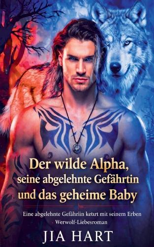 Der wilde Alpha, seine abgelehnte Gefährtin und das geheime Baby: Eine abgelehnte Gefährtin kehrt mit seinem Erben zurück - Werwolf-Liebesroman