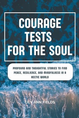 Courage Tests for the Soul: Profound and Thought Stories to Find Peace, Resilience, and Mindfulness in a Hectic World