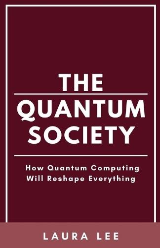 The Quantum Society: How Quantum Computing Will Reshape Everything