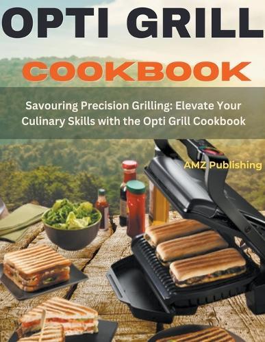 Opti grill Cookbook: Savouring Precision Grilling: Elevate Your Culinary Skills with the Opti Grill Cookbook