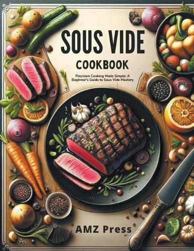 Sous Vide Cookbook: Precision Cooking Made Simple: A Beginner's Guide to Sous Vide Mastery