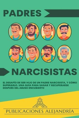 Padres Narcisistas: El Desafío de Ser Hijo o Hija de un Padre Narcisista, y Cómo Superarlo. Una Guía para Sanar y Recuperarse Después del Abuso Encubierto