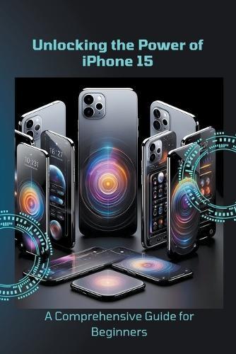 Unlocking the Power of iPhone 15: A Comprehensive Guide for Beginners