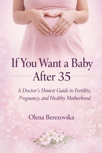 If You Want a Baby After 35: A Doctor's Honest Guide to Fertility, Pregnancy, and Healthy Motherhood