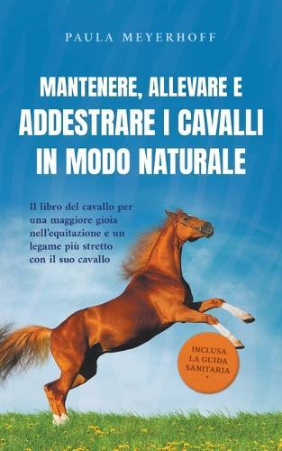 Mantenere, allevare e addestrare i cavalli in modo naturale: Il libro del cavallo per una maggiore gioia nell'equitazione e un legame più stretto con il suo cavallo - inclusa la guida sanitaria