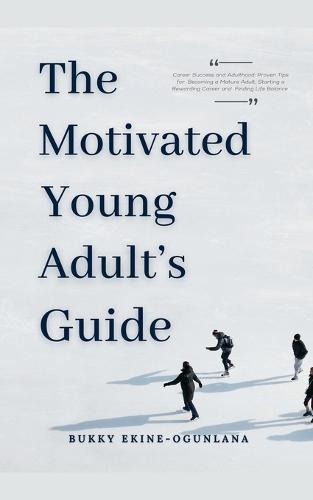 The Motivated Young Adult's Guide to Career Success and Adulthood: Proven Tips for Becoming a Mature Adult, Starting a Rewarding Career and Finding Life Balance