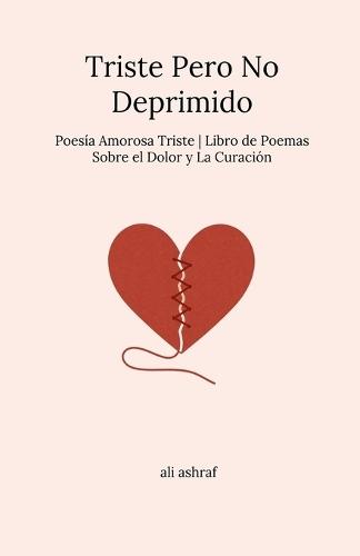 Triste Pero No Deprimido: Poesía Amorosa Triste Libro de Poemas Sobre el Dolor y La Curación