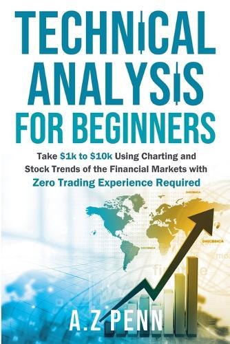 Technical Analysis for Beginners: Take $1k to $10k Using Charting and Stock Trends of the Financial Markets with Zero Trading Experience Required