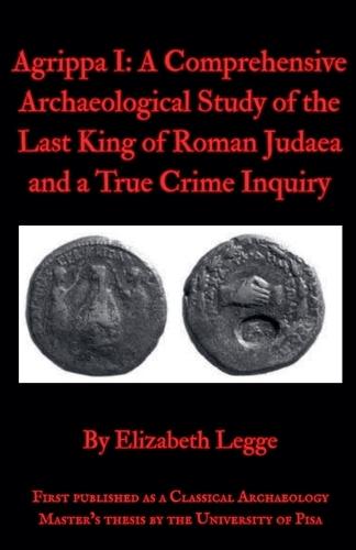 Agrippa I: A Comprehensive Archaeological Study of the Last King of Roman Judaea and a True Crime Inquiry
