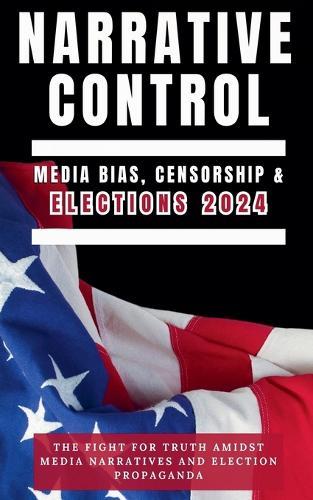 Narrative Control: Media Bias, Censorship & Elections 2024