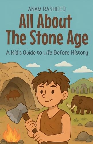 All About The Stone Age: A Kid's Guide to Life Before History