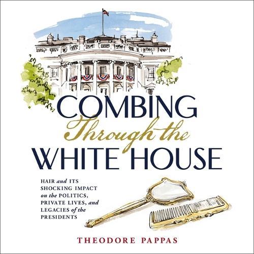 Combing Through the White House: Hair and Its Shocking Impact on the Politics, Private Lives, and Legacies of the Presidents