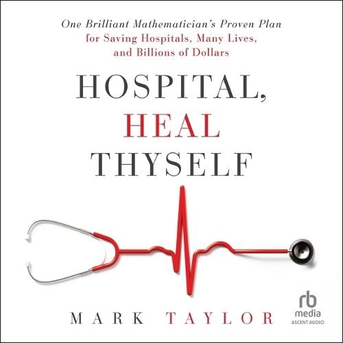 Hospital, Heal Thyself: One Brilliant Mathematician's Proven Plan for Saving Hospitals, Many Lives, and Billions of Dollars