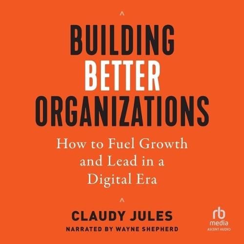 Building Better Organizations: How to Fuel Growth and Lead in a Digital Era