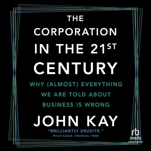 The Corporation in the 21st Century: Why (Almost) Everything We Are Told about Business Is Wrong