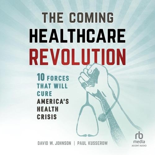 The Coming Healthcare Revolution: 10 Forces That Will Cure America's Health Crisis