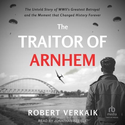 The Traitor of Arnhem: The Untold Story of Wwii's Greatest Betrayal and the Moment That Changed History Forever