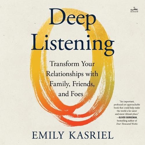 Deep Listening: Transform Your Relationships with Family, Friends, and Foes