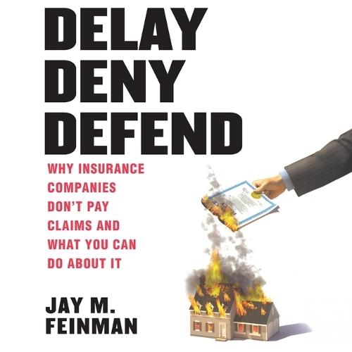 Delay Deny Defend: Why Insurance Companies Don't Pay Claims and What You Can Do about It