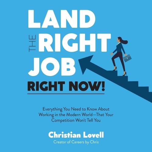 Land the Right Job, Right Now!: Everything You Need to Know about Working in the Modern World--That Your Competition Won't Tell You