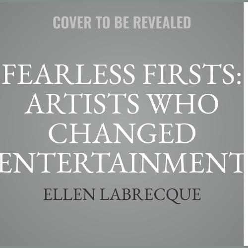 Fearless Firsts: Artists Who Changed Entertainment: 50+ Entertainers Who Overcame the Odds