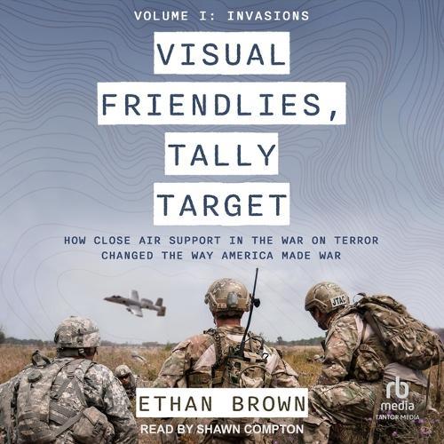 Visual Friendlies, Tally Target: How Close Air Support in the War on Terror Changed the Way America Made War: Volume I: Invasions
