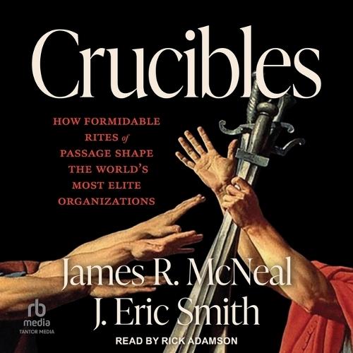 Crucibles: How Formidable Rites of Passage Shape the World's Most Elite Organizations