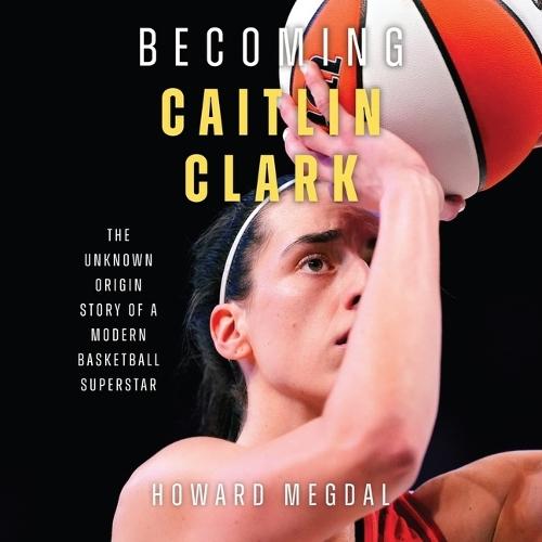 Becoming Caitlin Clark: The Unknown Origin Story of a Modern Basketball Superstar