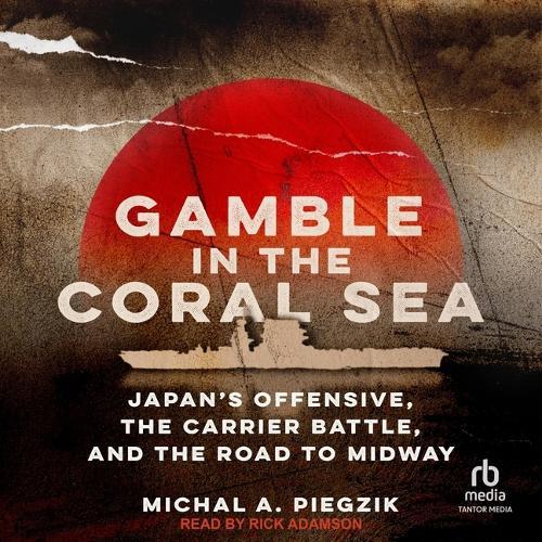 Gamble in the Coral Sea: Japan's Offensive, the Carrier Battle, and the Road to Midway