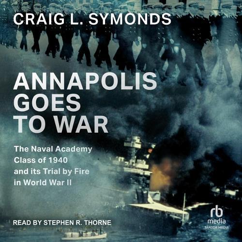 Annapolis Goes to War: The Naval Academy Class of 1940 and Its Trial by Fire in World War II