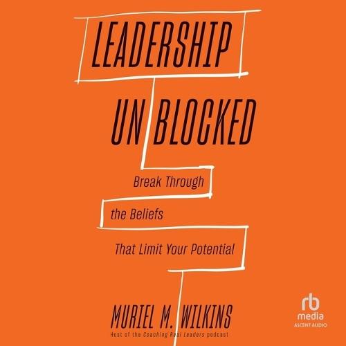 Leadership Unblocked: Break Through the Beliefs That Limit Your Potential