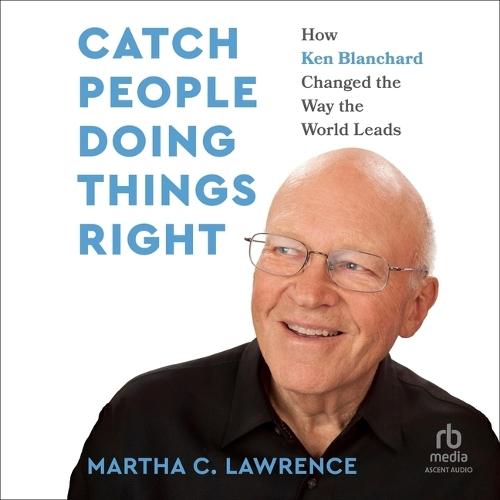 Catch People Doing Things Right: How Ken Blanchard Changed the Way the World Leads