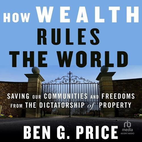 How Wealth Rules the World: Saving Our Communities and Freedoms from the Dictatorship of Property