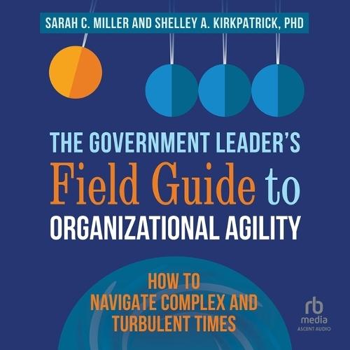 The Government Leader's Field Guide to Organizational Agility: How to Navigate Complex and Turbulent Times