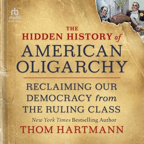 The Hidden History of American Oligarchy: Reclaiming Our Democracy from the Ruling Class