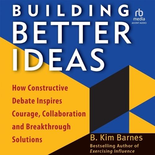 Building Better Ideas: How Constructive Debate Inspires Courage, Collaboration, and Breakthrough Solutions