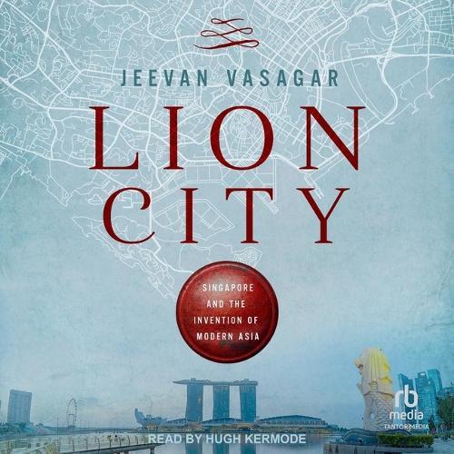 Lion City: Singapore and the Invention of Modern Asia
