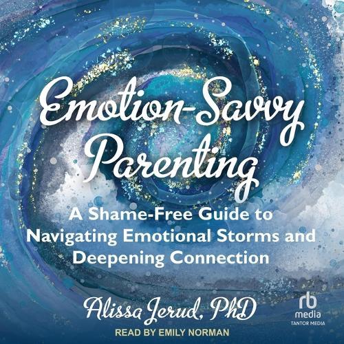 Emotion-Savvy Parenting: A Shame-Free Guide to Navigating Emotional Storms and Deepening Connection