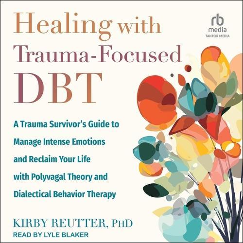 Healing with Trauma-Focused Dbt: A Trauma Survivor's Guide to Manage Intense Emotions and Reclaim Your Life with Polyvagal Theory and Dialectical Behavior Therapy