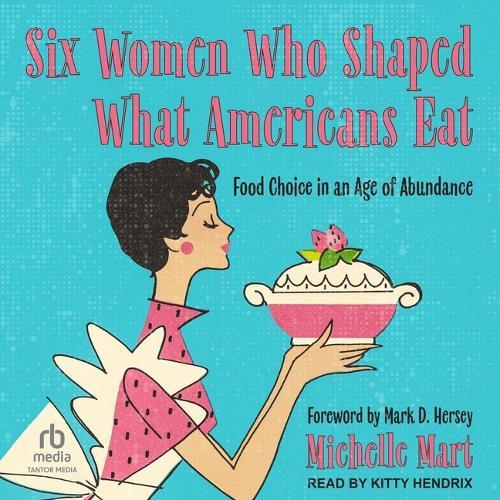 Six Women Who Shaped What Americans Eat: Food Choice in an Age of Abundance