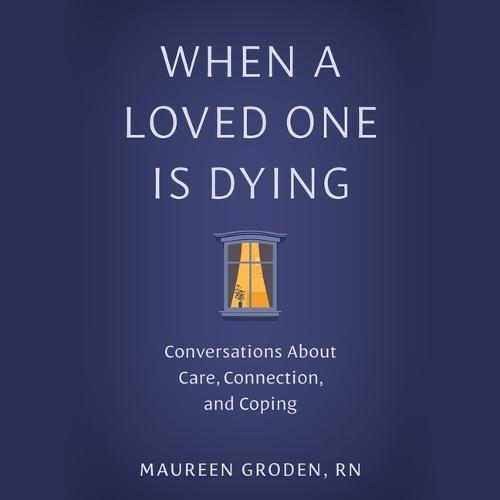When a Loved One Is Dying: Conversations about Care, Connection, and Coping