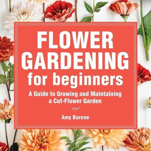 Flower Gardening for Beginners: A Guide to Growing and Maintaining a Cut Flower Garden