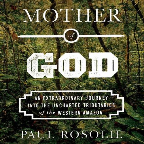Mother of God: An Extraordinary Journey Into the Uncharted Tributaries of the Western Amazon