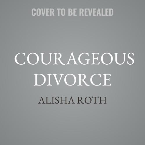 Courageous Divorce: A Christian Woman's Guide to Healing, Rebuilding, and Embracing an Abundant Life
