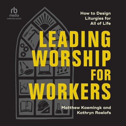 Leading Worship for Workers: How to Design Liturgies for All of Life