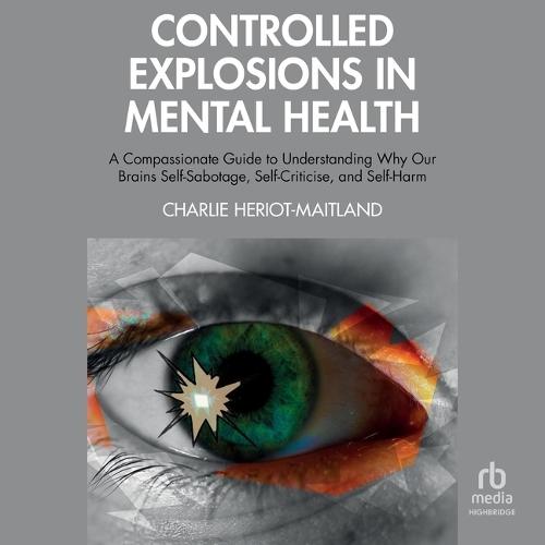 Controlled Explosions in Mental Health: A Compassionate Guide to Understanding Why Our Brains Self-Sabotage, Self-Criticise, and Self-Harm