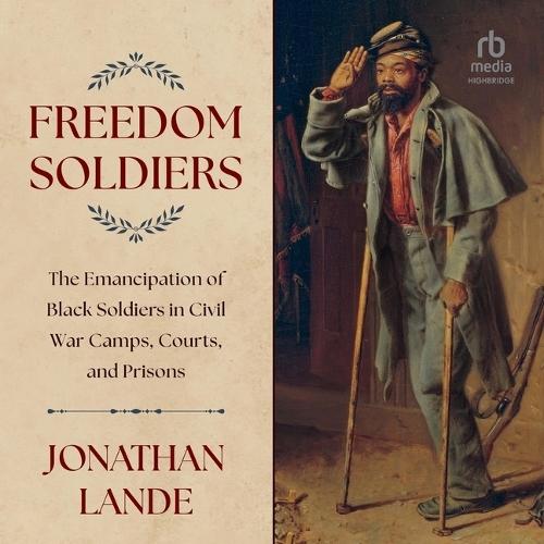 Freedom Soldiers: The Emancipation of Black Soldiers in Civil War Camps, Courts, and Prisons